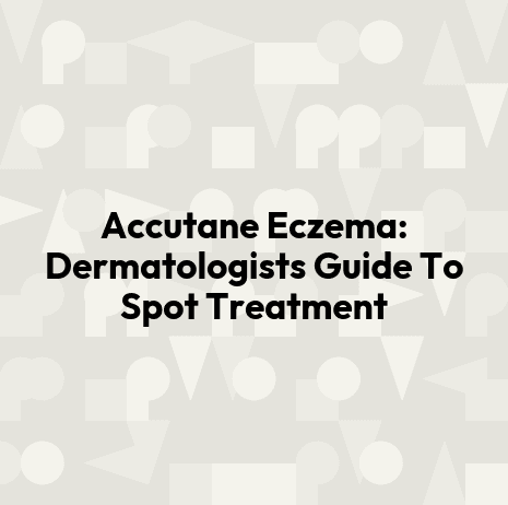 Accutane Eczema: Dermatologists Guide To Spot Treatment