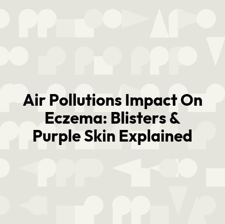 Air Pollutions Impact On Eczema: Blisters & Purple Skin Explained