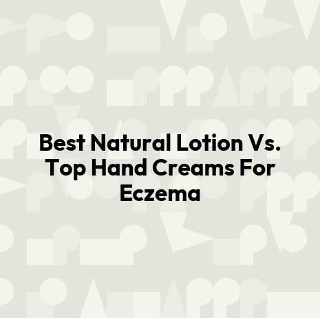 Best Natural Lotion Vs. Top Hand Creams For Eczema