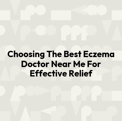 Choosing The Best Eczema Doctor Near Me For Effective Relief