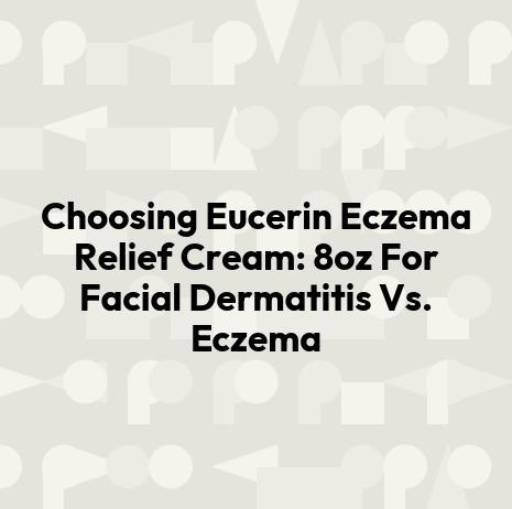 Choosing Eucerin Eczema Relief Cream: 8oz For Facial Dermatitis Vs. Eczema