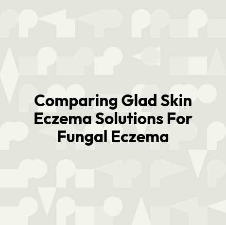 Comparing Glad Skin Eczema Solutions For Fungal Eczema