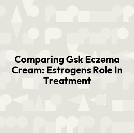 Comparing Gsk Eczema Cream: Estrogens Role In Treatment