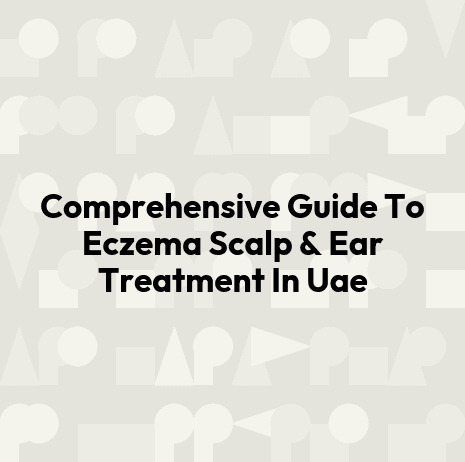 Comprehensive Guide To Eczema Scalp & Ear Treatment In Uae