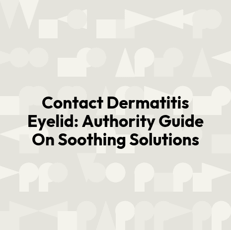 Contact Dermatitis Eyelid: Authority Guide On Soothing Solutions