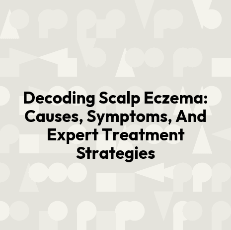 Decoding Scalp Eczema: Causes, Symptoms, And Expert Treatment Strategies