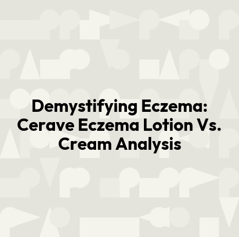 Demystifying Eczema: Cerave Eczema Lotion Vs. Cream Analysis