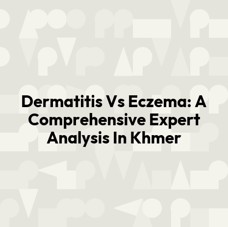 Dermatitis Vs Eczema: A Comprehensive Expert Analysis In Khmer