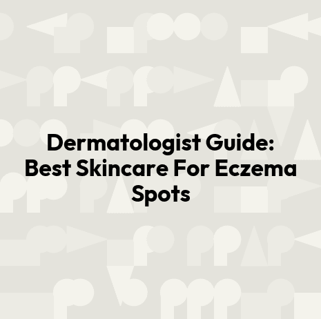 Dermatologist Guide: Best Skincare For Eczema Spots