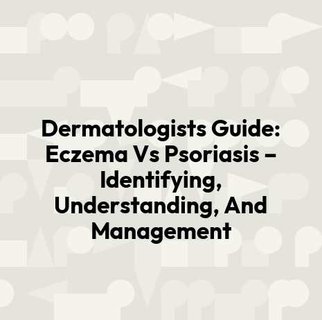 Dermatologists Guide: Eczema Vs Psoriasis – Identifying, Understanding, And Management