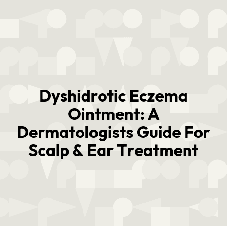 Dyshidrotic Eczema Ointment: A Dermatologists Guide For Scalp & Ear Treatment