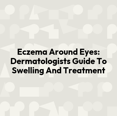 Eczema Around Eyes: Dermatologists Guide To Swelling And Treatment