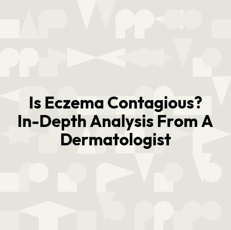 Is Eczema Contagious? In-Depth Analysis From A Dermatologist