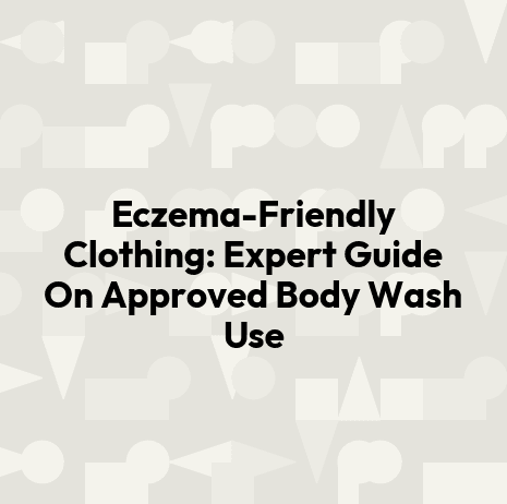 Eczema-Friendly Clothing: Expert Guide On Approved Body Wash Use