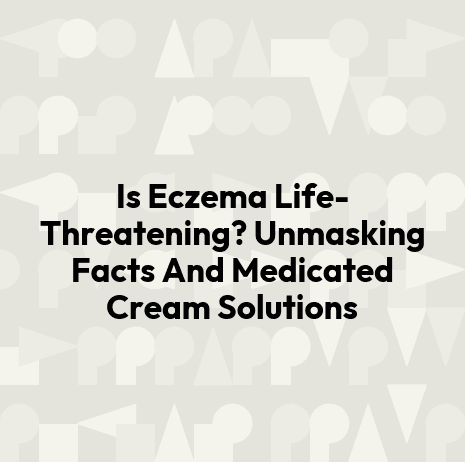 Is Eczema Life-Threatening? Unmasking Facts And Medicated Cream Solutions