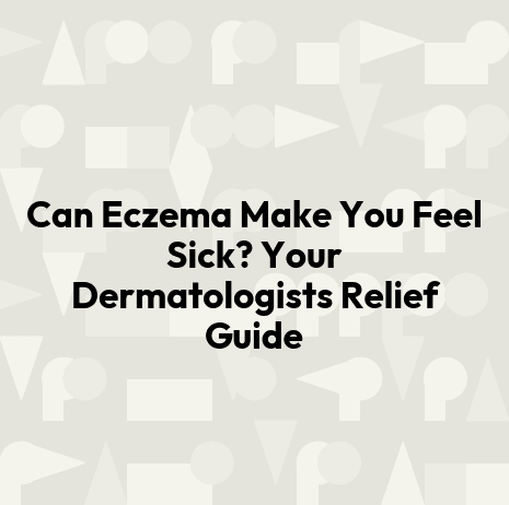 Can Eczema Make You Feel Sick? Your Dermatologists Relief Guide
