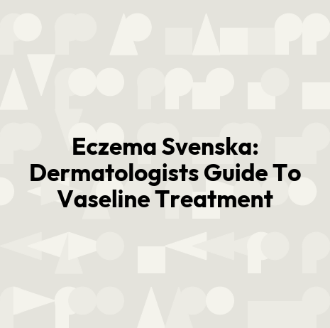 Eczema Svenska: Dermatologists Guide To Vaseline Treatment