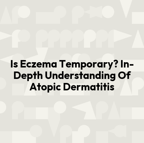 Is Eczema Temporary? In-Depth Understanding Of Atopic Dermatitis