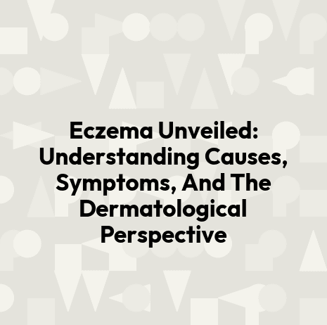 Eczema Unveiled: Understanding Causes, Symptoms, And The Dermatological Perspective