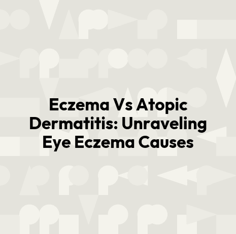 Eczema Vs Atopic Dermatitis: Unraveling Eye Eczema Causes