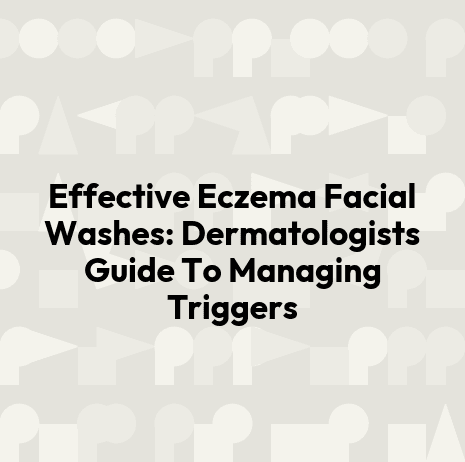 Effective Eczema Facial Washes: Dermatologists Guide To Managing Triggers