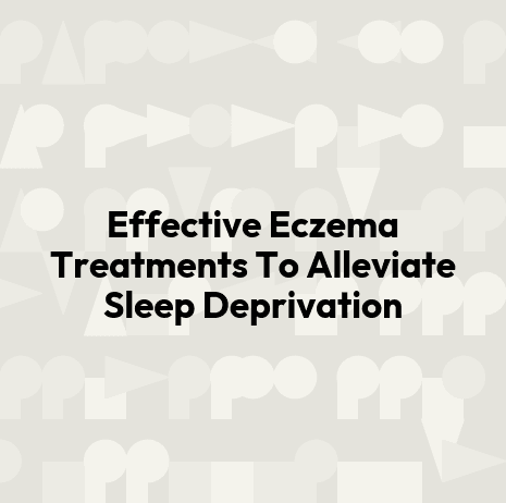 Effective Eczema Treatments To Alleviate Sleep Deprivation