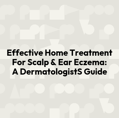 Effective Home Treatment For Scalp & Ear Eczema: A DermatologistS Guide