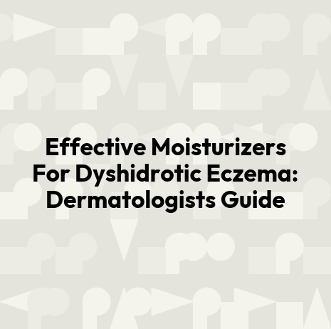 Effective Moisturizers For Dyshidrotic Eczema: Dermatologists Guide