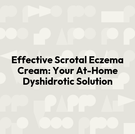 Effective Scrotal Eczema Cream: Your At-Home Dyshidrotic Solution