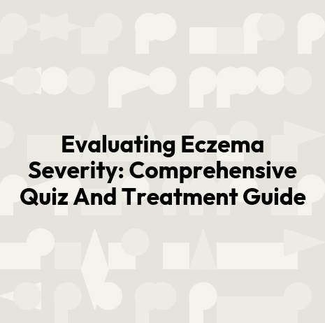 Evaluating Eczema Severity: Comprehensive Quiz And Treatment Guide