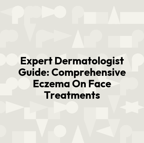 Expert Dermatologist Guide: Comprehensive Eczema On Face Treatments
