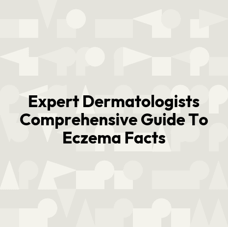Expert Dermatologists Comprehensive Guide To Eczema Facts