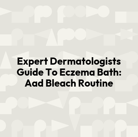 Expert Dermatologists Guide To Eczema Bath: Aad Bleach Routine