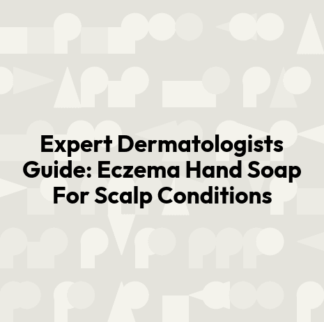 Expert Dermatologists Guide: Eczema Hand Soap For Scalp Conditions