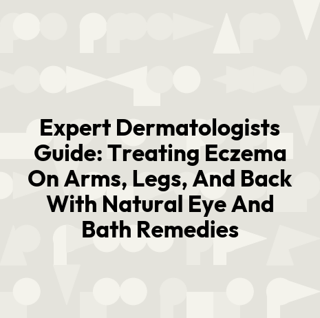 Expert Dermatologists Guide: Treating Eczema On Arms, Legs, And Back With Natural Eye And Bath Remedies