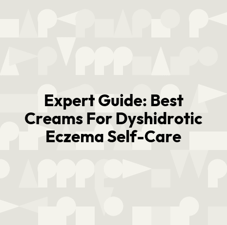 Expert Guide: Best Creams For Dyshidrotic Eczema Self-Care
