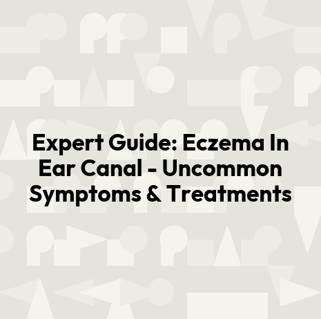 Expert Guide: Eczema In Ear Canal - Uncommon Symptoms & Treatments