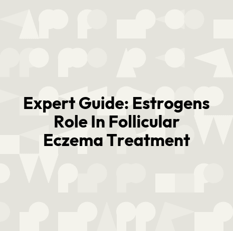 Expert Guide: Estrogens Role In Follicular Eczema Treatment