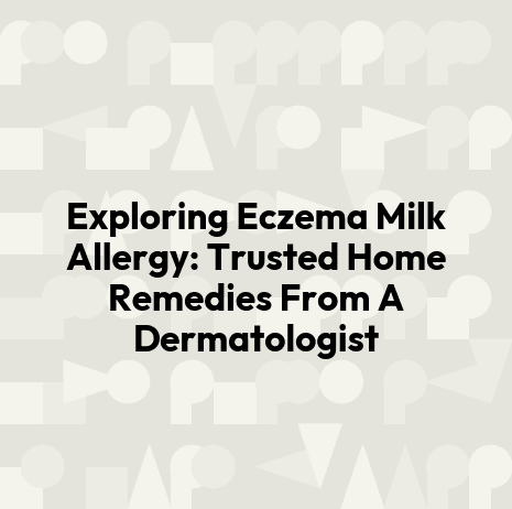 Exploring Eczema Milk Allergy: Trusted Home Remedies From A Dermatologist