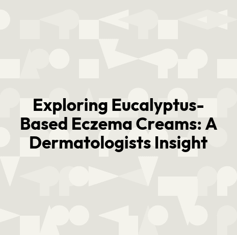 Exploring Eucalyptus-Based Eczema Creams: A Dermatologists Insight