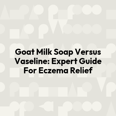 Goat Milk Soap Versus Vaseline: Expert Guide For Eczema Relief