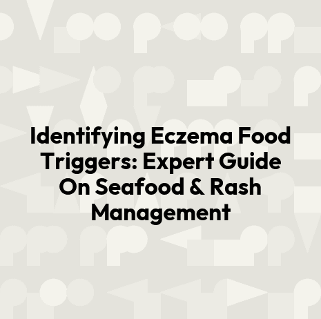 Identifying Eczema Food Triggers: Expert Guide On Seafood & Rash Management