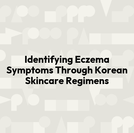 Identifying Eczema Symptoms Through Korean Skincare Regimens