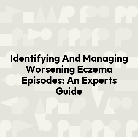 Identifying And Managing Worsening Eczema Episodes: An Experts Guide