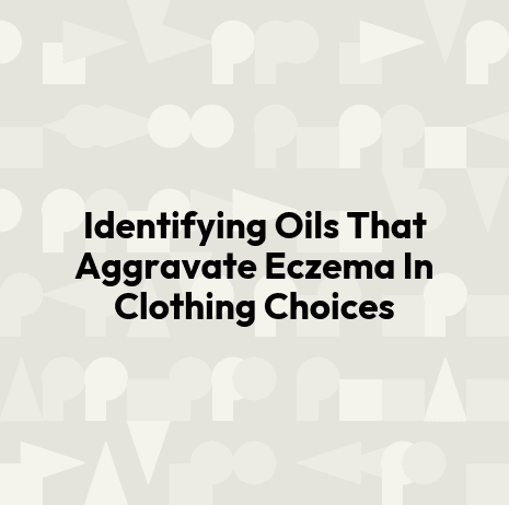 Identifying Oils That Aggravate Eczema In Clothing Choices