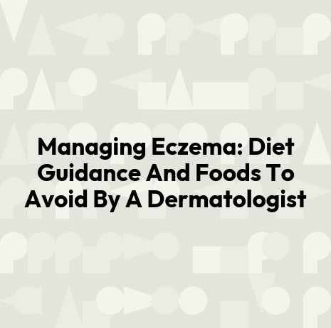 Managing Eczema: Diet Guidance And Foods To Avoid By A Dermatologist