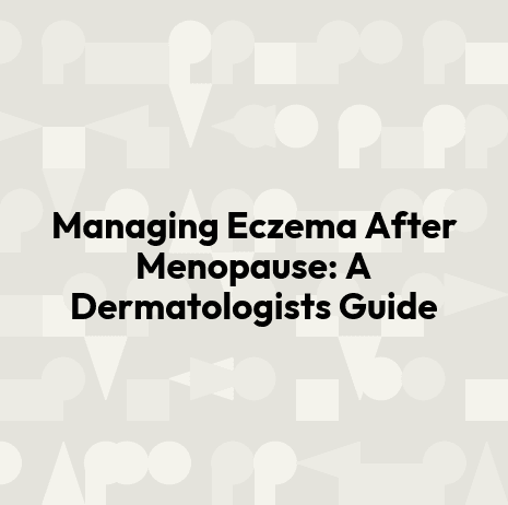 Managing Eczema After Menopause: A Dermatologists Guide