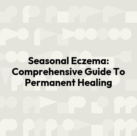 Seasonal Eczema: Comprehensive Guide To Permanent Healing