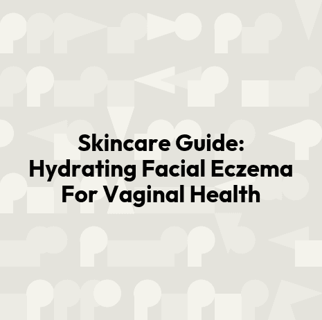Skincare Guide: Hydrating Facial Eczema For Vaginal Health