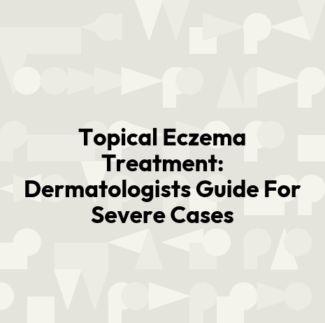Topical Eczema Treatment: Dermatologists Guide For Severe Cases